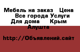 Мебель на заказ › Цена ­ 0 - Все города Услуги » Для дома   . Крым,Алушта